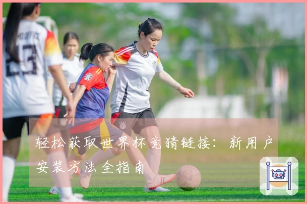 轻松获取世界杯竞猜链接：新用户安装方法全指南