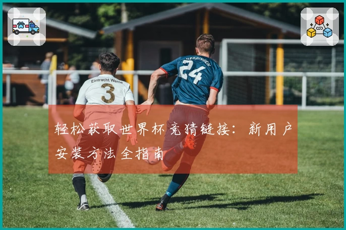 轻松获取世界杯竞猜链接：新用户安装方法全指南