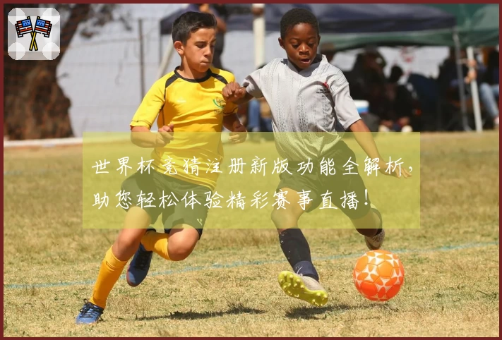 世界杯竞猜注册新版功能全解析，助您轻松体验精彩赛事直播！