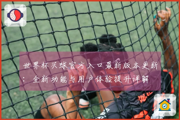 世界杯买球官方入口最新版本更新：全新功能与用户体验提升详解